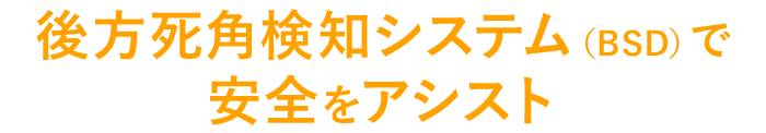 後方死角検知システム（BSD）で 安全をアシスト