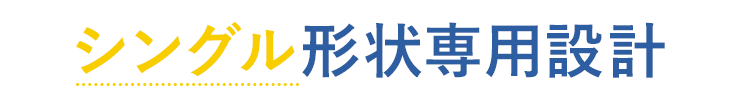 シングル形状専用設計